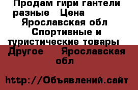 Продам гири,гантели разные › Цена ­ 1 000 - Ярославская обл. Спортивные и туристические товары » Другое   . Ярославская обл.